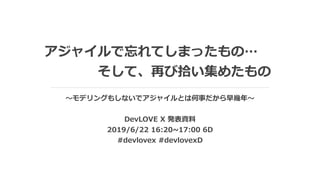 アジャイルで忘れてしまったもの…
    そして、再び拾い集めたもの
〜モデリングもしないでアジャイルとは何事だから早幾年〜
DevLOVE X 発表資料
2019/6/22 16:20~17:00 6D
#devlovex #devlovexD
 