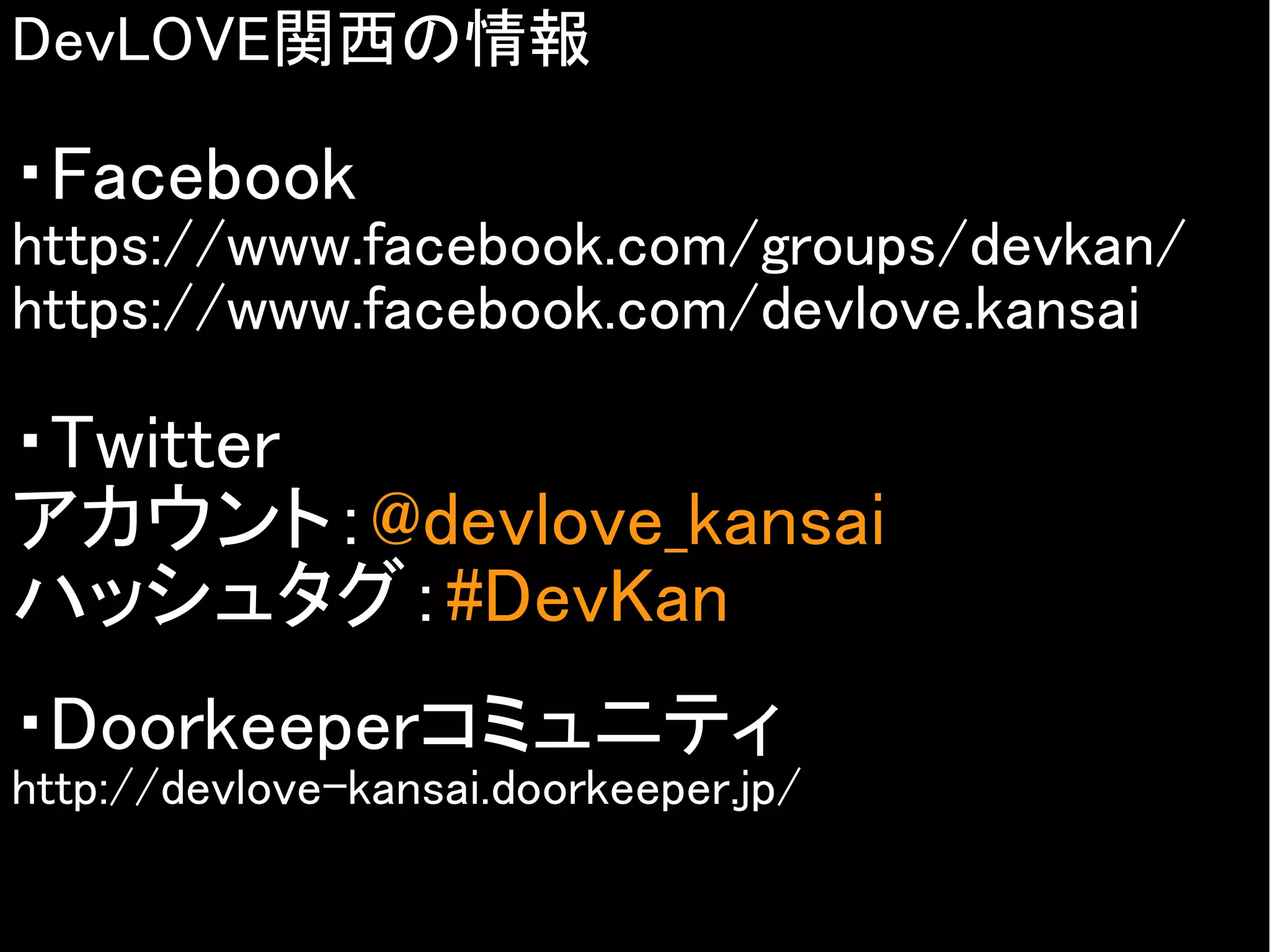 DevLOVE関西の情報

・Facebook

https://www.facebook.com/groups/devkan/
https://www.facebook.com/devlove.kansai

・Twitter
アカウント：@devlove_kansai
ハッシュタグ：#DevKan
・Doorkeeperコミュニティ

http://devlove-kansai.doorkeeper.jp/
Copyright @yohhatu

 