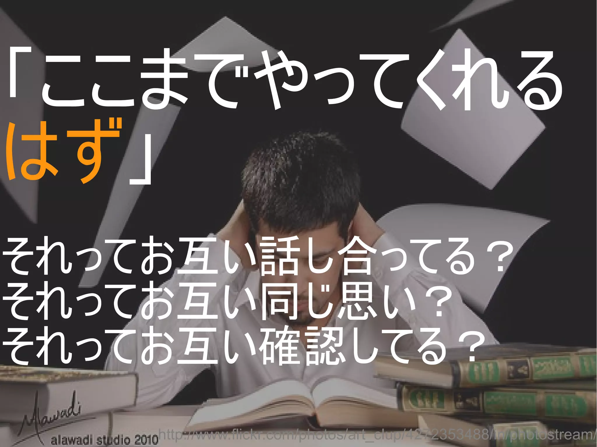 「ここまでやってくれる
はず」
それってお互い話し合ってる？
それってお互い同じ思い？
それってお互い確認してる？

http://www.flickr.com/photos/art_clup/4272353488/in/photostream/
Copyright @yohhatu

 