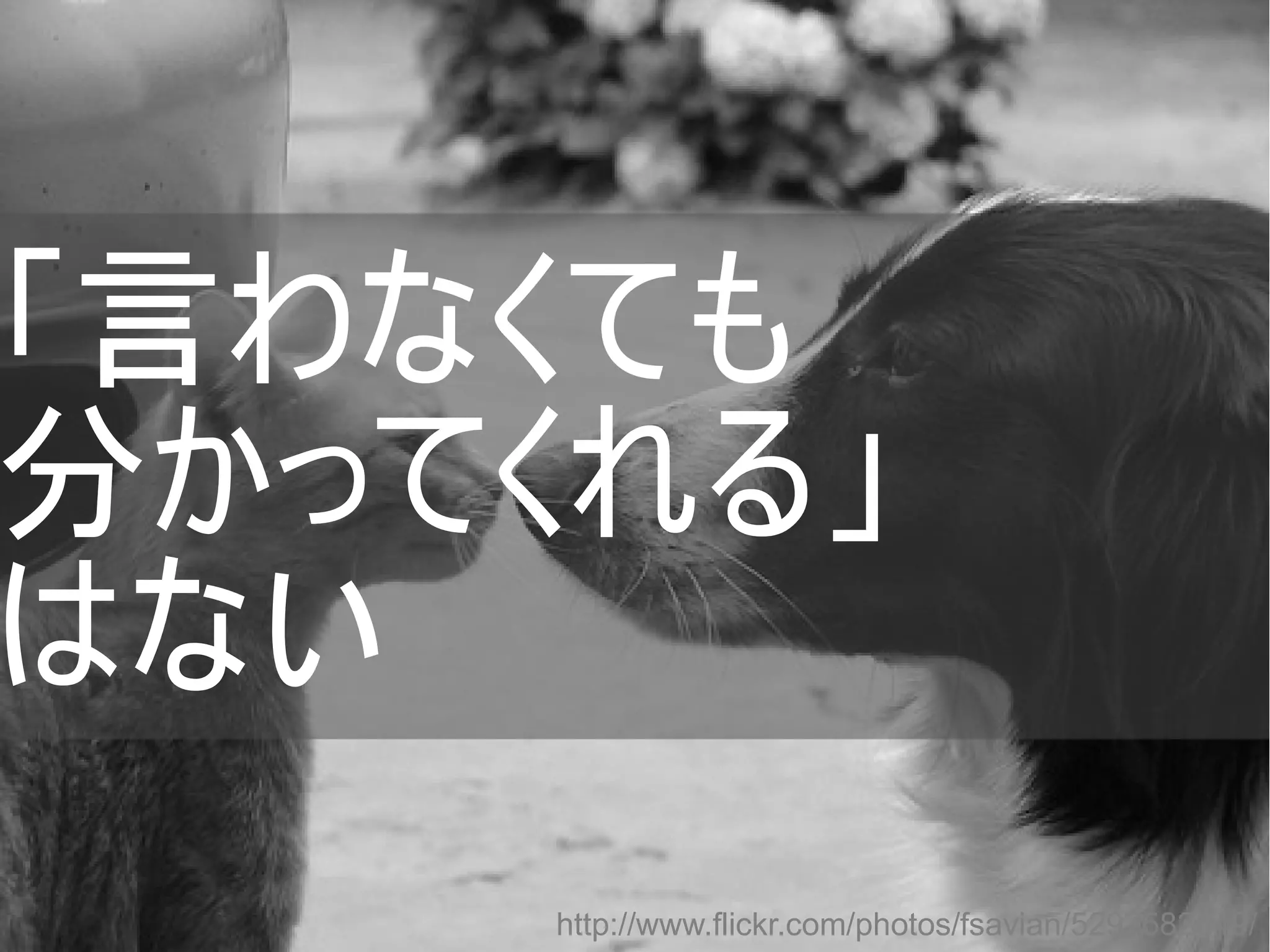 「言わなくても
分かってくれる」
はない
http://www.flickr.com/photos/fsavian/5297582549/
Copyright @yohhatu

 