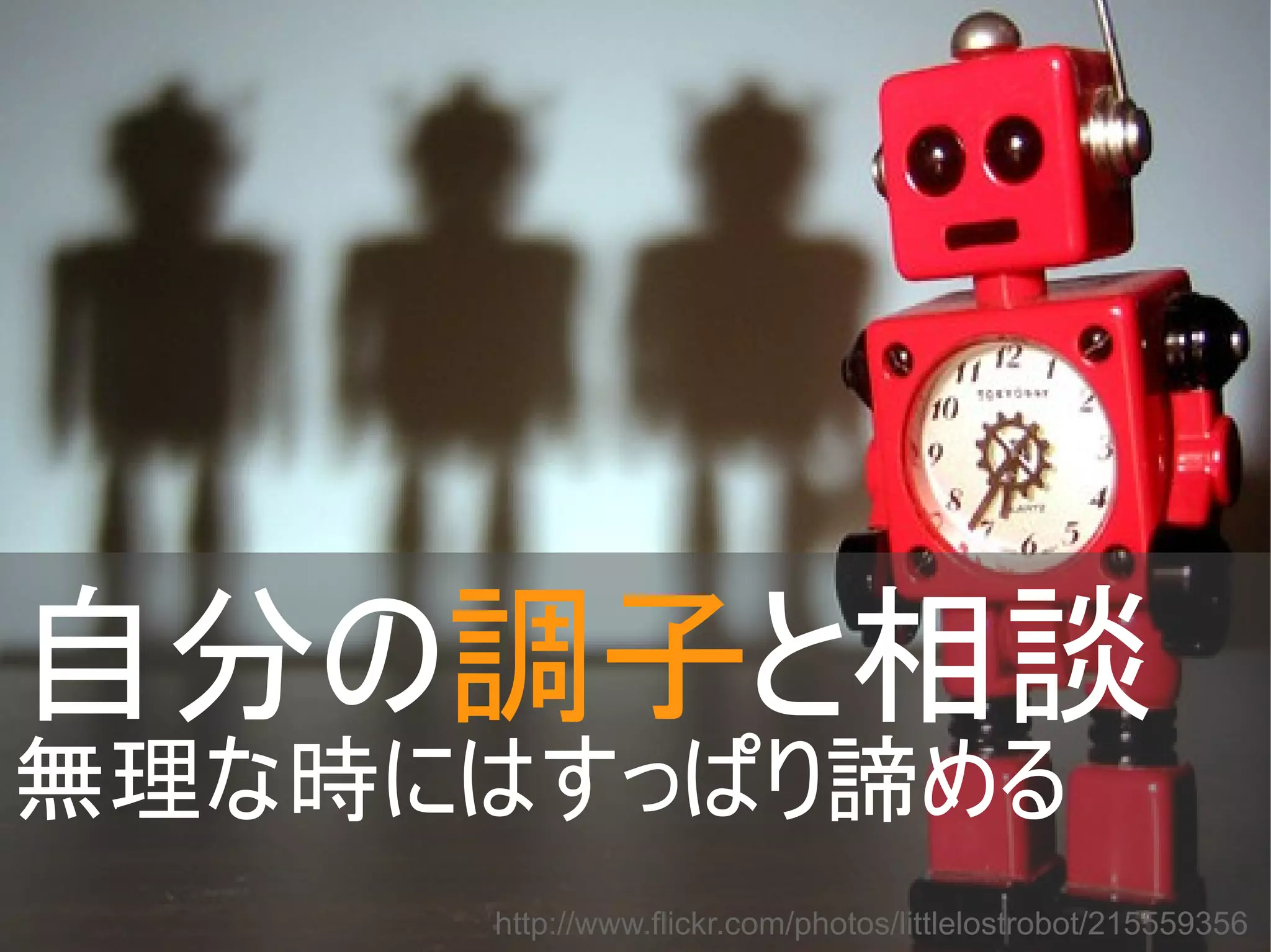 自分の調子と相談
無理な時にはすっぱり諦める
http://www.flickr.com/photos/littlelostrobot/215559356
Copyright @yohhatu

 