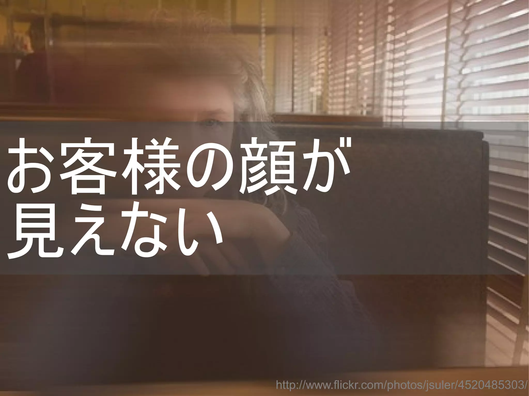 お客様の顔が
見えない
http://www.flickr.com/photos/jsuler/4520485303/
Copyright @yohhatu

 