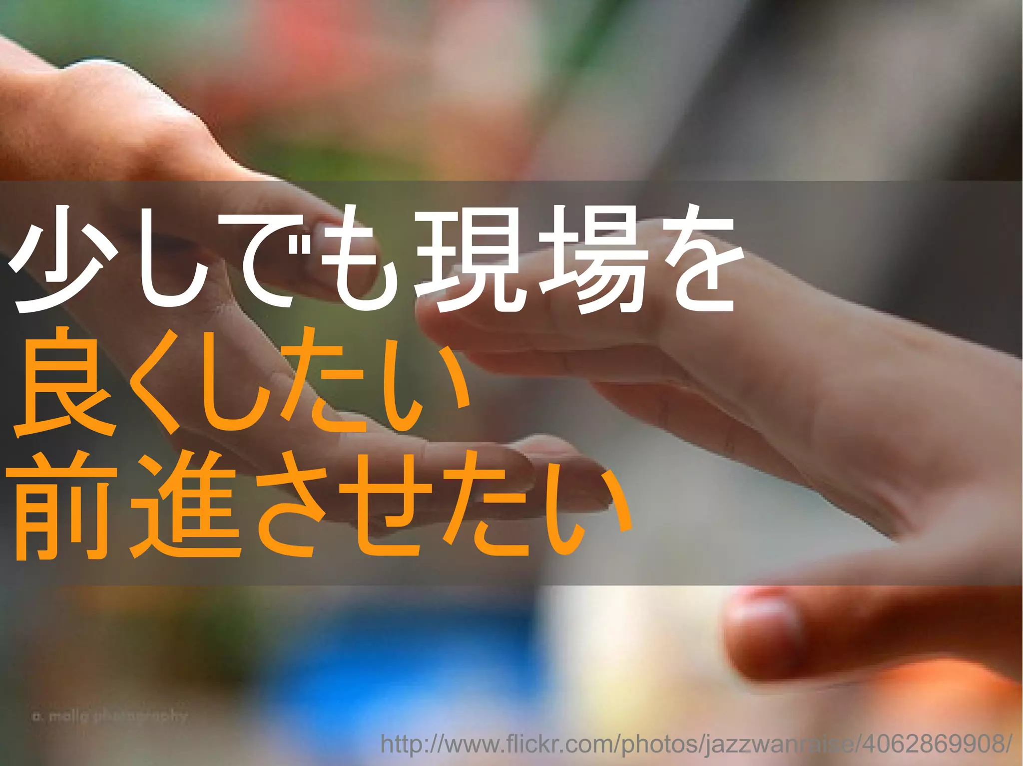 少しでも現場を
良くしたい
前進させたい
http://www.flickr.com/photos/jazzwanraise/4062869908/
Copyright @yohhatu

 