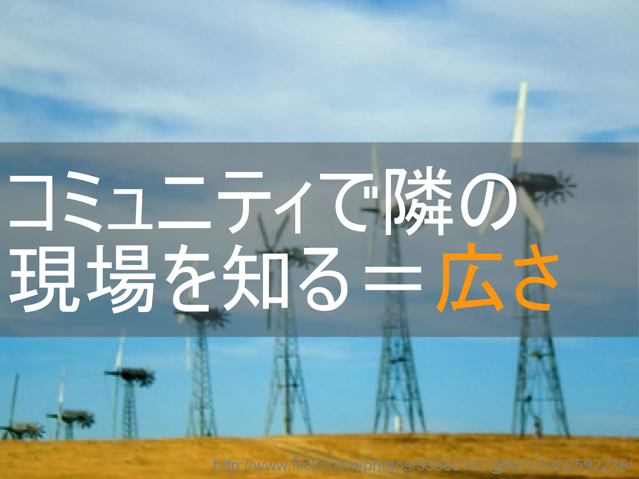 コミュニティで隣の
現場を知る＝広さ
http://www.flickr.com/photos/55560187@N03/5302592236/
Copyright @yohhatu

 