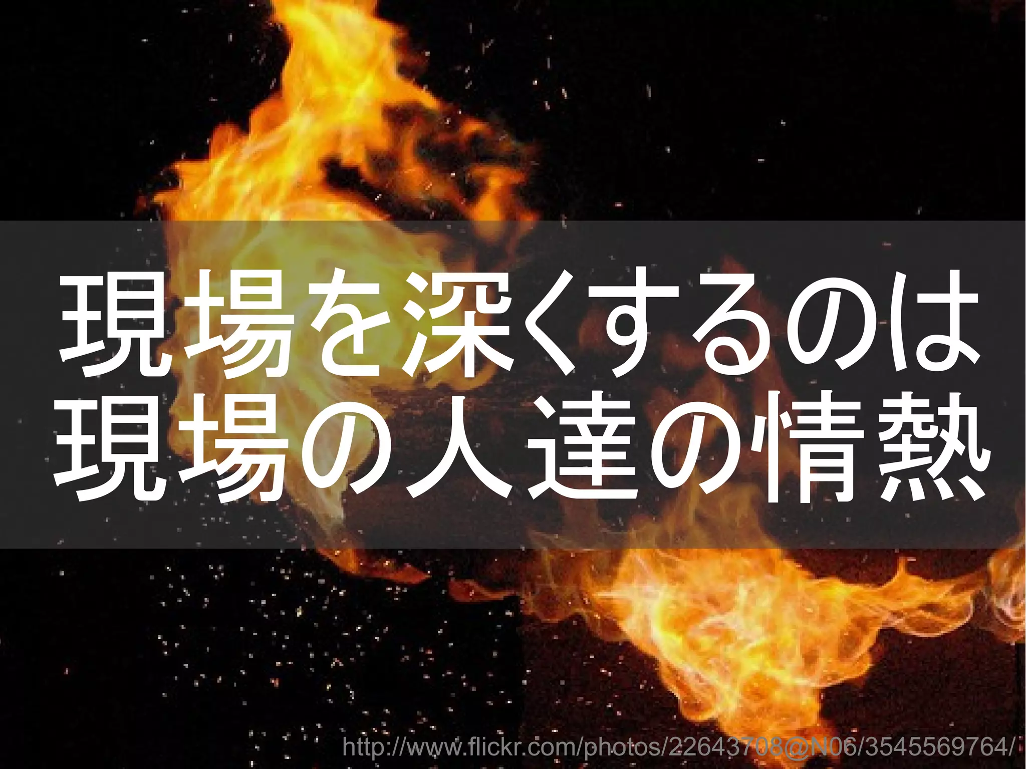 現場を深くするのは
現場の人達の情熱
http://www.flickr.com/photos/22643708@N06/3545569764/
Copyright @yohhatu

 