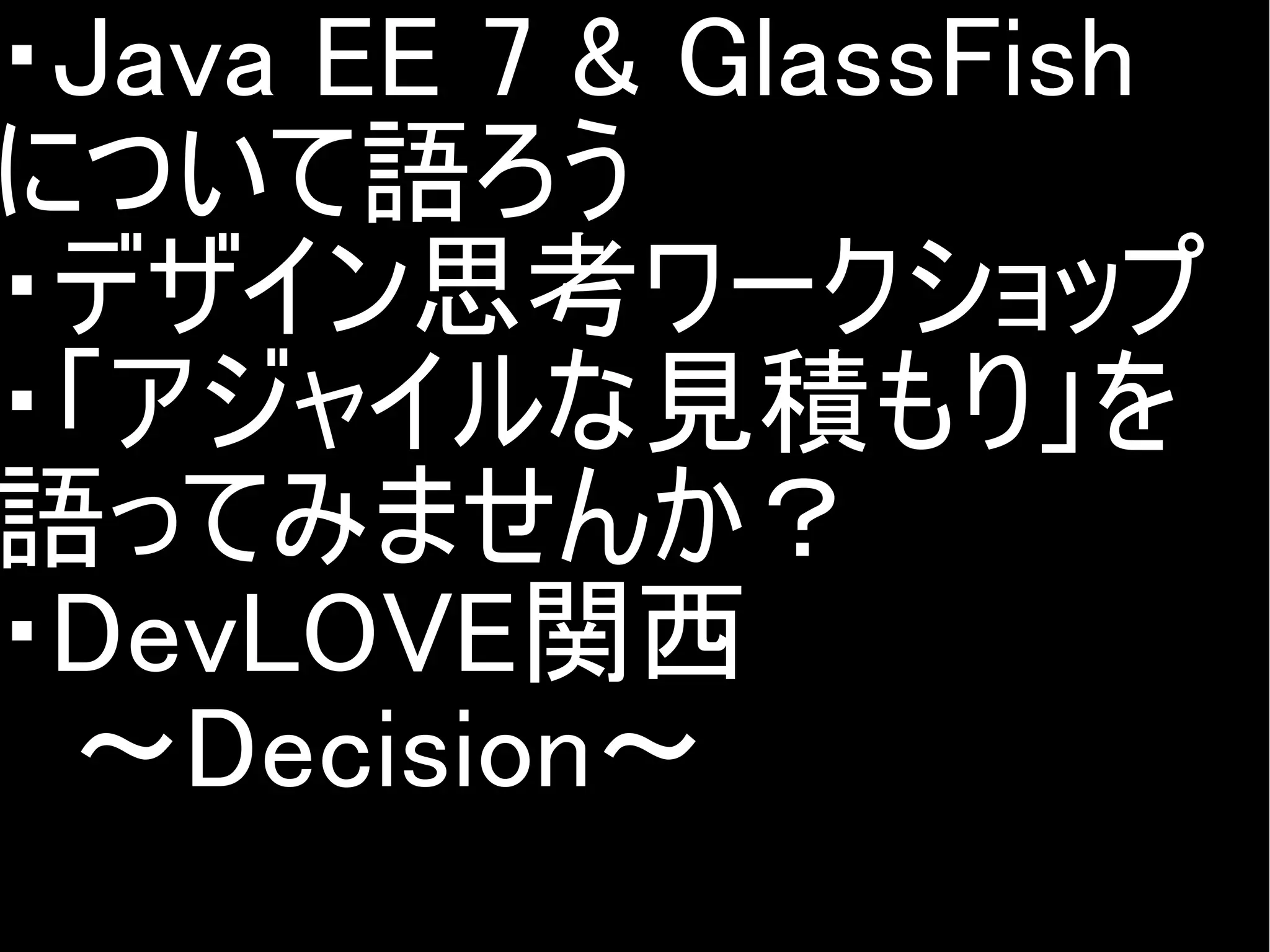 ・Java EE 7 & GlassFish
について語ろう
・デザイン思考ワークショップ
・「アジャイルな見積もり」を
語ってみませんか？
・DevLOVE関西
　～Decision～
Copyright @yohhatu

 