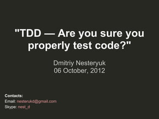 "TDD — Are you sure you
      properly test code?"
                        Dmitriy Nesteryuk
                        06 October, 2012


Contacts:
Email: nesterukd@gmail.com
Skype: nest_d
 