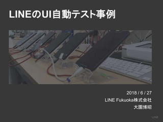 LINEのUI自動テスト事例
2018 / 6 / 27
LINE Fukuoka株式会社
大園博昭
 