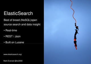 ElasticSearch
Best of breed (NoSQL)openBest of breed (NoSQL)open
source search and data insight
• Real-time
• REST / Json
• Built on Lucene• Built on Lucene
Mark Everard @ev2000
www.elasticsearch.org/
 