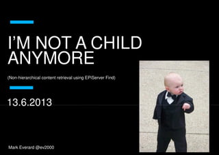 I’M NOT A CHILD
ANYMORE
I’M NOT A CHILD
ANYMORE
(Non-hierarchical content retrieval using EPiServer Find)
13.6.2013
Mark Everard @ev2000
13.6.2013
I’M NOT A CHILDI’M NOT A CHILD
hierarchical content retrieval using EPiServer Find)
 