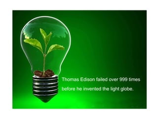 Thomas Edison failed over 999 times
before he invented the light globe.
 