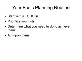 Your Basic Planning Routine
● Start with a TODO list
● Prioritize your lists
● Determine what you need to do to achieve
them
● Act upon them.
 