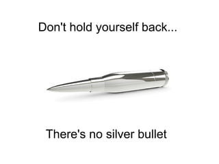 There's no silver bullet
Don't hold yourself back...
 