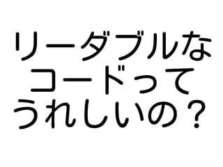 リーダブルな
 コードって
うれしいの？
 