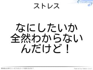 ストレス


       なにしたいか
      全然わからない
        んだけど！
開発者は仕事でリーダブルなコードを書けるのか？      Powered by Rabbit 2.0.7
 