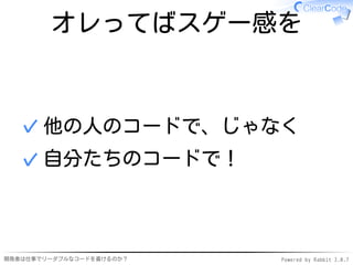 オレってばスゲー感を



  ✓ 他の人のコードで、じゃなく
  ✓ 自分たちのコードで！



開発者は仕事でリーダブルなコードを書けるのか？   Powered by Rabbit 2.0.7
 