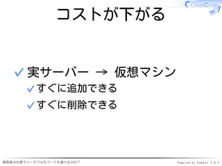 コストが下がる


  ✓ 実サーバー → 仮想マシン
      ✓ すぐに追加できる
      ✓ すぐに削除できる




開発者は仕事でリーダブルなコードを書けるのか？   Powered by Rabbit 2.0.7
 