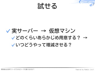 試せる


  ✓ 実サーバー → 仮想マシン
      ✓ どのくらいあらかじめ用意する？ →
      ✓ いつどうやって増減させる？




開発者は仕事でリーダブルなコードを書けるのか？         Powered by Rabbit 2.0.7
 