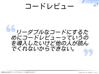 コードレビュー


       リーダブルなコードにするた
      めにコードレビューっていうの
      を導入したいけど他の人が読ん
      でくれないからできない。


開発者は仕事でリーダブルなコードを書けるのか？   Powered by Rabbit 2.0.7
 