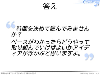 答え


       時間を決めて読んでみません
      か？
      ペースがわかったらどうやって
      取り組んでいけばよいかアイデ
      ィアが浮かぶと思いますよ。


開発者は仕事でリーダブルなコードを書けるのか？        Powered by Rabbit 2.0.7
 