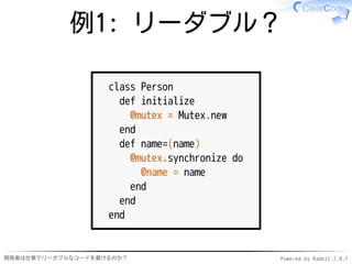 例1: リーダブル？

                   class Person
                     def initialize
                       @mutex = Mutex.new
                     end
                     def name=(name)
                       @mutex.synchronize do
                         @name = name
                       end
                     end
                   end


開発者は仕事でリーダブルなコードを書けるのか？                        Powered by Rabbit 2.0.7
 