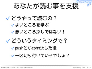 あなたが読む事を支援
  ✓ どうやって読むの？
      ✓ よいところを学ぶ
      ✓ 悪いところ探しではない！

  ✓ どういうタイミングで？
      ✓ pushとかcommitした後
      ✓ 一区切り付いているでしょ？

開発者は仕事でリーダブルなコードを書けるのか？   Powered by Rabbit 2.0.7
 