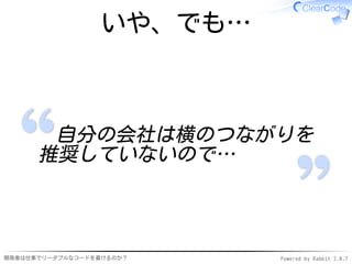 いや、でも…



       自分の会社は横のつながりを
      推奨していないので…



開発者は仕事でリーダブルなコードを書けるのか？    Powered by Rabbit 2.0.7
 