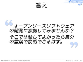 答え


       オープンソースソフトウェア
      の開発に参加してみませんか？
      そこで体験してよかったら自分
      の言葉で説明できるはず。


開発者は仕事でリーダブルなコードを書けるのか？        Powered by Rabbit 2.0.7
 