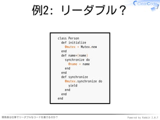 例2: リーダブル？

                      class Person
                        def initialize
                          @mutex = Mutex.new
                        end
                        def name=(name)
                          synchronize do
                            @name = name
                          end
                        end
                        def synchronize
                          @mutex.synchronize do
                            yield
                          end
                        end
                      end




開発者は仕事でリーダブルなコードを書けるのか？                           Powered by Rabbit 2.0.7
 