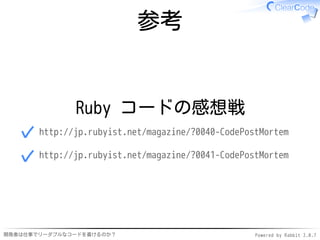 参考


              Ruby コードの感想戦
  ✓ http://jp.rubyist.net/magazine/?0040-CodePostMortem
  ✓ http://jp.rubyist.net/magazine/?0041-CodePostMortem



開発者は仕事でリーダブルなコードを書けるのか？                         Powered by Rabbit 2.0.7
 