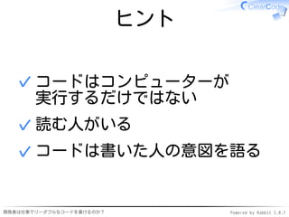 ヒント

  ✓ コードはコンピューターが
    実行するだけではない
  ✓ 読む人がいる
  ✓ コードは書いた人の意図を語る


開発者は仕事でリーダブルなコードを書けるのか？         Powered by Rabbit 2.0.7
 