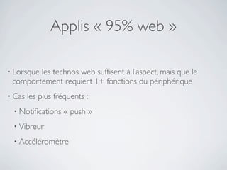 Applis « 95% web »

• Lorsque
        les technos web sufﬁsent à l’aspect, mais que le
 comportement requiert 1+ fonctions du périphérique
• Cas   les plus fréquents :
 • Notiﬁcations    « push »
 • Vibreur

 • Accéléromètre
 