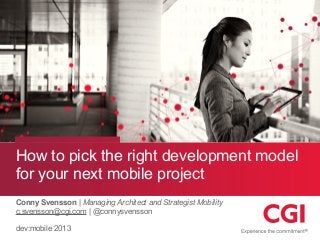 How to pick the right development model
for your next mobile project
Conny Svensson | Managing Architect and Strategist Mobility
c.svensson@cgi.com | @connysvensson
dev:mobile 2013
 