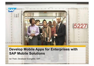 Develop Mobile Apps for Enterprises with
SAP Mobile Solutions
Ian Thain, Developer Evangelist, SAP
 