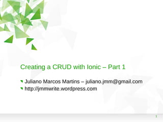 1
Creating a CRUD with Ionic – Part 1
Juliano Marcos Martins – juliano.jmm@gmail.com
http://jmmwrite.wordpress.com
 