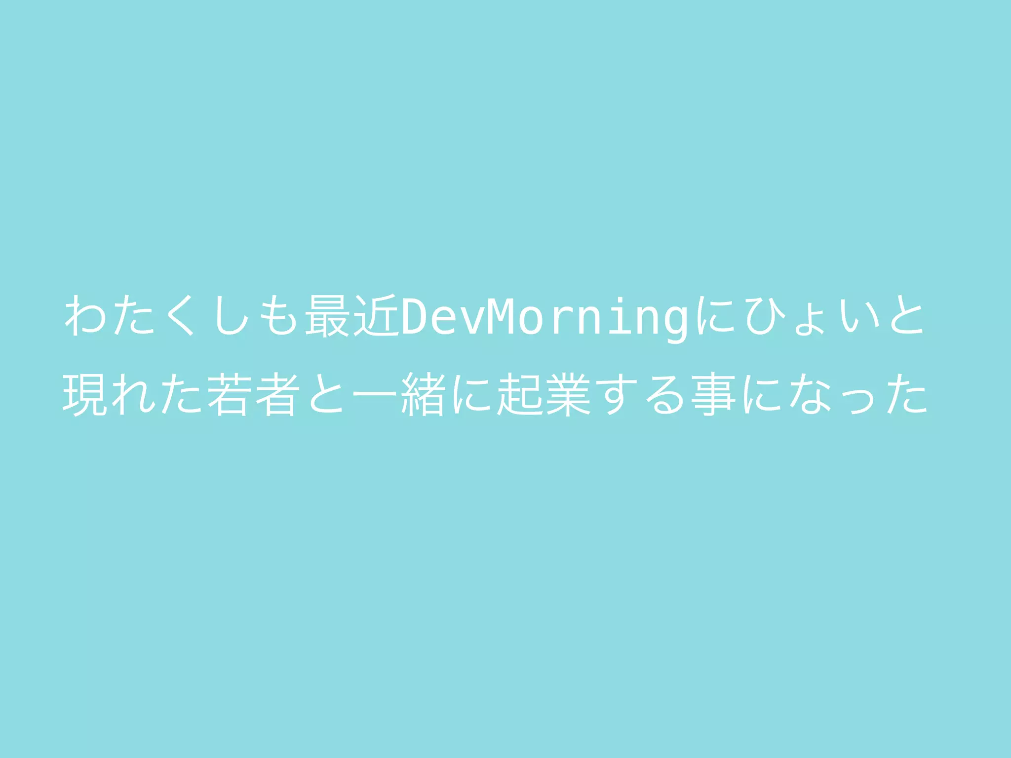 わたくしも最近DevMorningにひょいと
現れた若者と一緒に起業する事になった
 