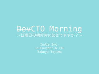 DevCTO Morning
∼日曜日の朝何時に起きてますか？∼
Indie Inc.
Co-Founder & CTO
Takuya Tejima
 
