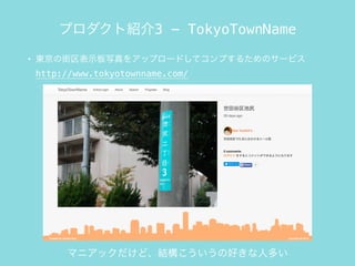 • 東京の街区表示板写真をアップロードしてコンプするためのサービス
http://www.tokyotownname.com/
プロダクト紹介3 - TokyoTownName
マニアックだけど、結構こういうの好きな人多い
 
