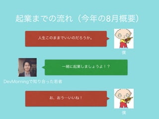 一緒に起業しましょうよ！？
お、おう…いいね！
起業までの流れ（今年の8月概要）
DevMorningで知り合った若者
僕
人生このままでいいのだろうか。
僕
 