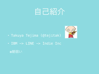 自己紹介
• Takuya Tejima (@tejitak)
• IBM -> LINE -> Indie Inc
※朝弱い
 