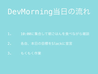 DevMorning当日の流れ
1. 10:00に集合して朝ごはんを食べながら雑談
2. 各自、本日の目標をSlackに宣言
3. もくもく作業
 