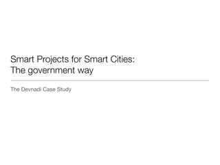 Smart Projects for Smart Cities:  
The government way
The Devnadi Case Study
 