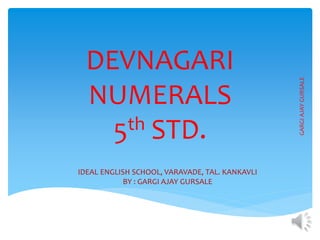 DEVNAGARI
NUMERALS
5th STD.
GARGIAJAYGURSALE
IDEAL ENGLISH SCHOOL, VARAVADE, TAL. KANKAVLI
BY : GARGI AJAY GURSALE
 