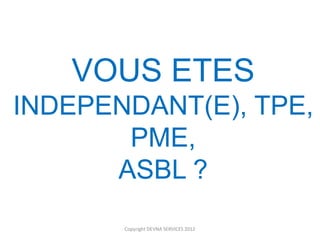 VOUS ETES
INDEPENDANT(E), TPE,
       PME,
      ASBL ?
       Copyright DEVNA SERVICES 2012
 