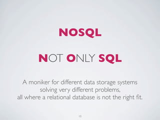 NOSQL

        NOT ONLY SQL
   A moniker for different data storage systems
         solving very different problems,
all where a relational database is not the right ﬁt.

                         10
 