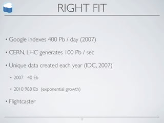 RIGHT FIT

• Google    indexes 400 Pb / day (2007)

• CERN, LHC        generates 100 Pb / sec

• Unique    data created each year (IDC, 2007)
  •   2007 40 Eb

  •   2010 988 Eb (exponential growth)

• Flightcaster


                                     11
 