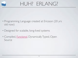 HUH? ERLANG?


• Programming    Language created at Ericsson (20 yrs
 old now)

• Designed   for scalable, long-lived systems

• Compiled, Functional, Dynamically Typed, Open
 Source




                                  15
 