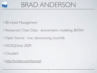 BRAD ANDERSON

• BS   Hotel Management

• Restaurant   Chain Data - econometric modeling, BI/DW

• Open   Source - trac, dsource.org, couchdb

• NOSQLEast     2009

• Cloudant

• http://twitter.com/boorad


                                2
 