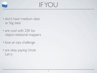 IF YOU
• don’t have ‘medium data’
 or ‘big data’

• arecool with 25K loc
 object-relational mappers

• love   an ops challenge

• areokay paying Uncle
 Larry



                              4
 