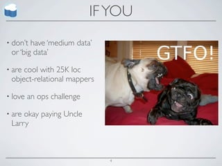 IF YOU
• don’t have ‘medium data’
 or ‘big data’

• arecool with 25K loc
 object-relational mappers

• love   an ops challenge

• areokay paying Uncle
 Larry



                              4
 